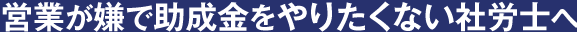 営業が嫌で助成金をやりたくない社労士へ